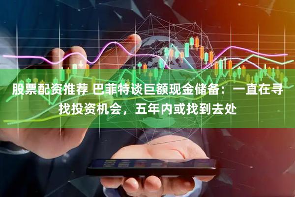 股票配资推荐 巴菲特谈巨额现金储备：一直在寻找投资机会，五年内或找到去处