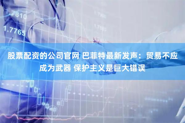 股票配资的公司官网 巴菲特最新发声：贸易不应成为武器 保护主义是巨大错误