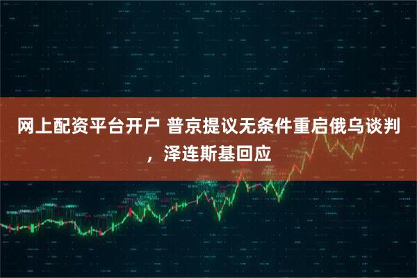 网上配资平台开户 普京提议无条件重启俄乌谈判，泽连斯基回应