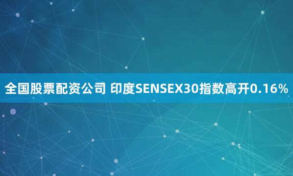 全国股票配资公司 印度SENSEX30指数高开0.16%