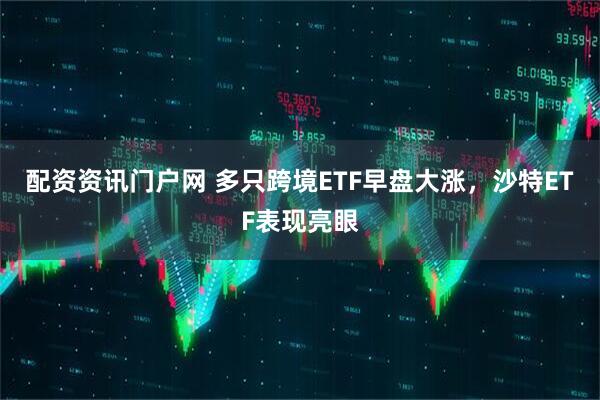 配资资讯门户网 多只跨境ETF早盘大涨，沙特ETF表现亮眼