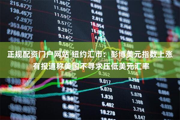 正规配资门户网站 纽约汇市：彭博美元指数上涨 有报道称美国不寻求压低美元汇率