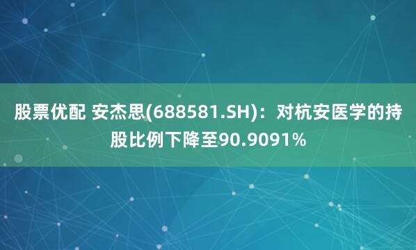 股票优配 安杰思(688581.SH)：对杭安医学的持股比例下降至90.9091%