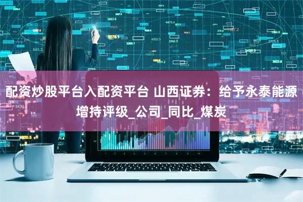 配资炒股平台入配资平台 山西证券：给予永泰能源增持评级_公司_同比_煤炭