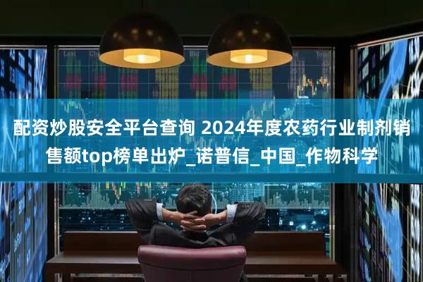 配资炒股安全平台查询 2024年度农药行业制剂销售额top榜单出炉_诺普信_中国_作物科学