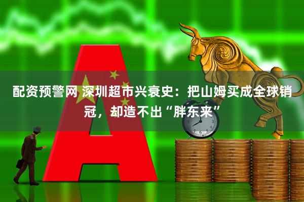 配资预警网 深圳超市兴衰史：把山姆买成全球销冠，却造不出“胖东来”