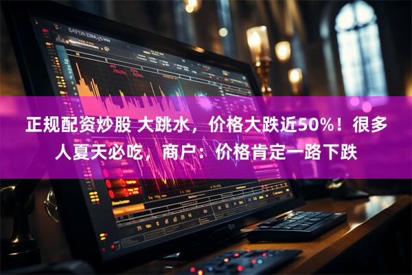 正规配资炒股 大跳水，价格大跌近50%！很多人夏天必吃，商户：价格肯定一路下跌