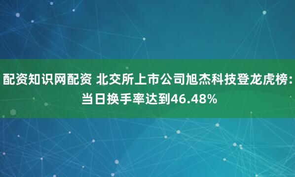配资知识网配资 北交所上市公司旭杰科技登龙虎榜: 当日换手率达到46.48%