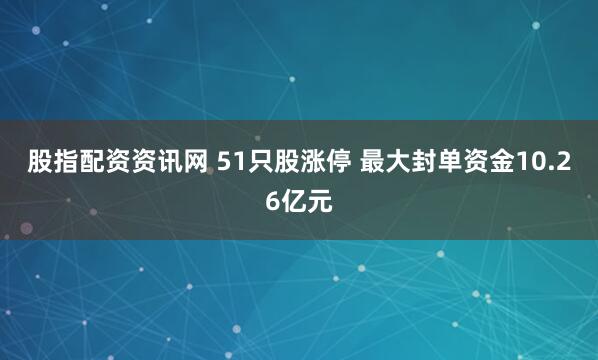 股指配资资讯网 51只股涨停 最大封单资金10.26亿元