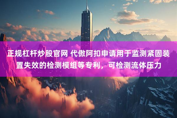 正规杠杆炒股官网 代傲阿扣申请用于监测紧固装置失效的检测模组等专利，可检测流体压力