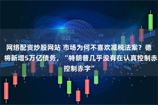 网络配资炒股网站 市场为何不喜欢减税法案？德银：将新增5万亿债务，“特朗普几乎没有在认真控制赤字”
