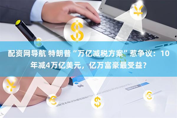 配资网导航 特朗普“万亿减税方案”惹争议：10年减4万亿美元，亿万富豪最受益？