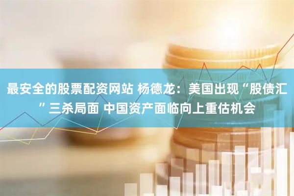 最安全的股票配资网站 杨德龙：美国出现“股债汇”三杀局面 中国资产面临向上重估机会