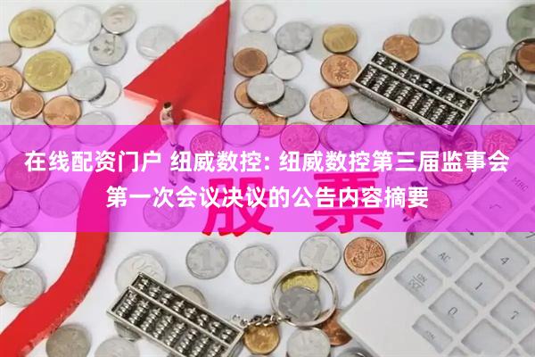 在线配资门户 纽威数控: 纽威数控第三届监事会第一次会议决议的公告内容摘要