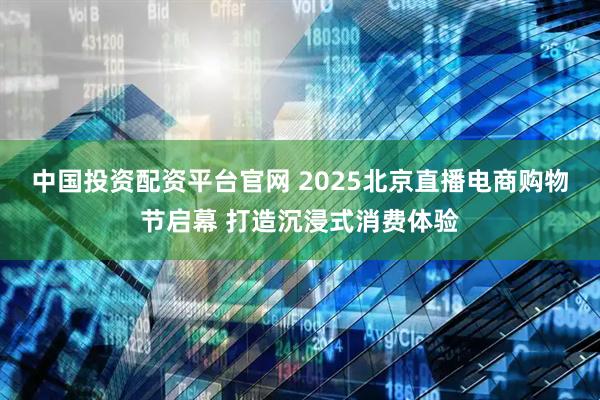 中国投资配资平台官网 2025北京直播电商购物节启幕 打造沉浸式消费体验