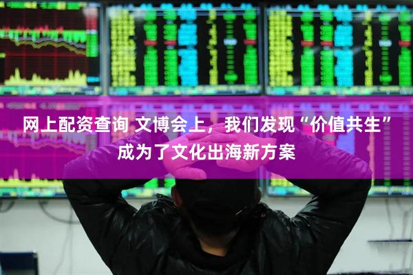 网上配资查询 文博会上，我们发现“价值共生”成为了文化出海新方案