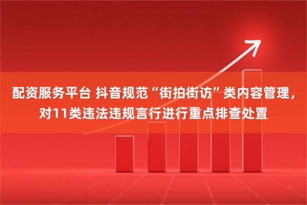 配资服务平台 抖音规范“街拍街访”类内容管理，对11类违法违规言行进行重点排查处置