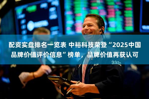 配资实盘排名一览表 中裕科技荣登“2025中国品牌价值评价信息”榜单，品牌价值再获认可