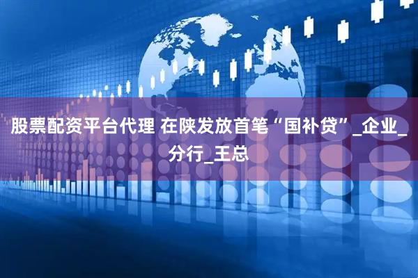 股票配资平台代理 在陕发放首笔“国补贷”_企业_分行_王总