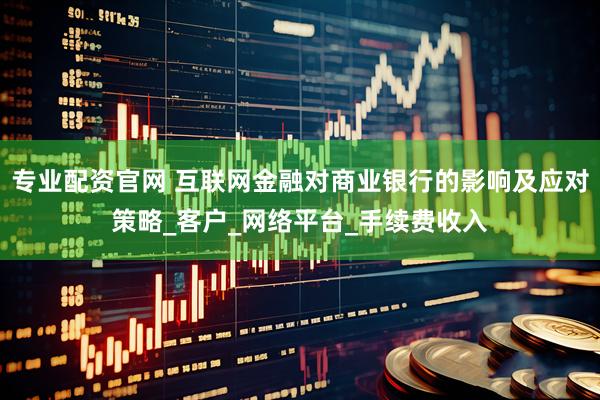 专业配资官网 互联网金融对商业银行的影响及应对策略_客户_网络平台_手续费收入