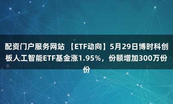 配资门户服务网站 【ETF动向】5月29日博时科创板人工智能ETF基金涨1.95%，份额增加300万份