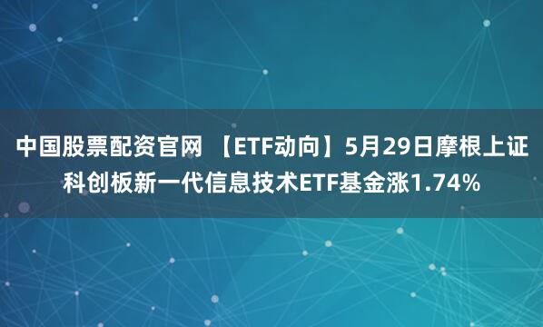 中国股票配资官网 【ETF动向】5月29日摩根上证科创板新一代信息技术ETF基金涨1.74%