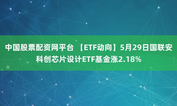 中国股票配资网平台 【ETF动向】5月29日国联安科创芯片设计ETF基金涨2.18%