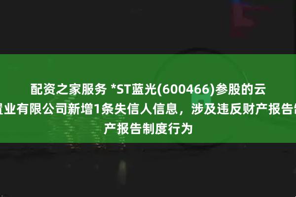 配资之家服务 *ST蓝光(600466)参股的云南白药置业有限公司新增1条失信人信息，涉及违反财产报告制度行为