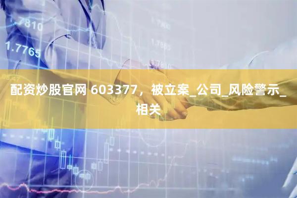 配资炒股官网 603377，被立案_公司_风险警示_相关