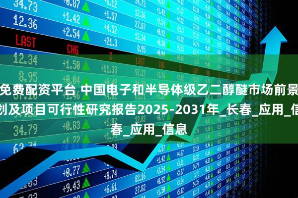 免费配资平台 中国电子和半导体级乙二醇醚市场前景规划及项目可行性研究报告2025-2031年_长春_应用_信息