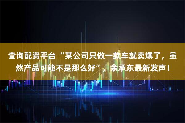 查询配资平台 “某公司只做一款车就卖爆了，虽然产品可能不是那么好”，余承东最新发声！