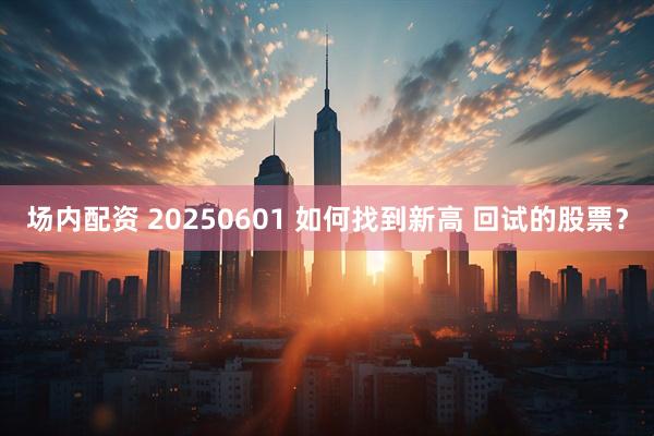 场内配资 20250601 如何找到新高 回试的股票？