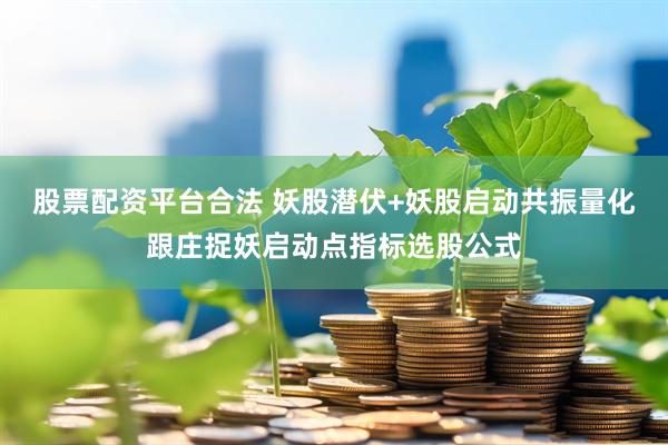 股票配资平台合法 妖股潜伏+妖股启动共振量化跟庄捉妖启动点指标选股公式