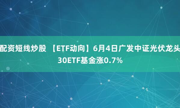 配资短线炒股 【ETF动向】6月4日广发中证光伏龙头30ETF基金涨0.7%