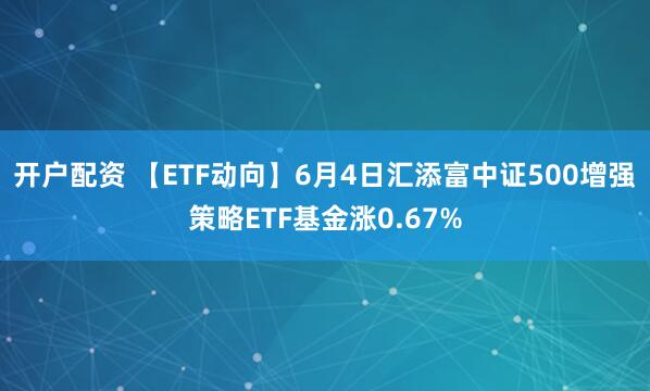 开户配资 【ETF动向】6月4日汇添富中证500增强策略ETF基金涨0.67%