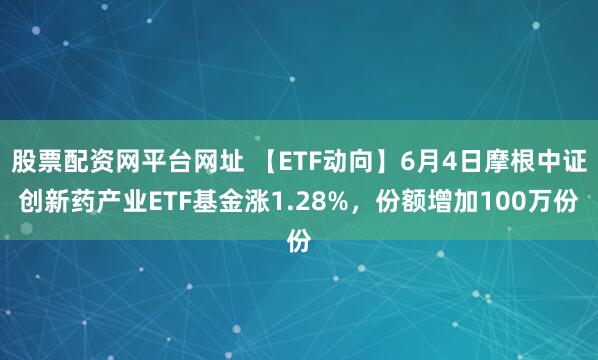 股票配资网平台网址 【ETF动向】6月4日摩根中证创新药产业ETF基金涨1.28%，份额增加100万份
