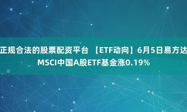 正规合法的股票配资平台 【ETF动向】6月5日易方达MSCI中国A股ETF基金涨0.19%