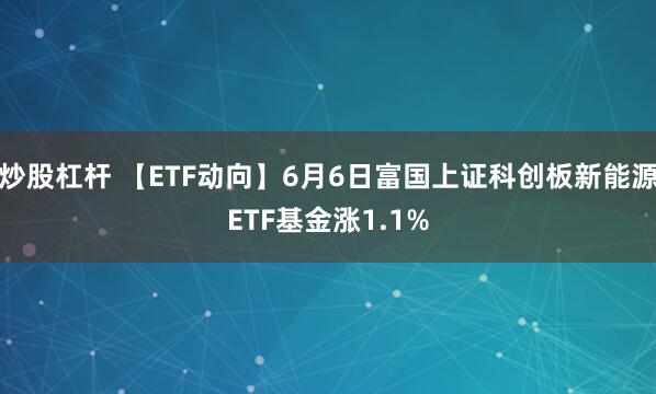 炒股杠杆 【ETF动向】6月6日富国上证科创板新能源ETF基金涨1.1%