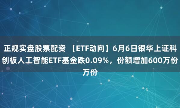 正规实盘股票配资 【ETF动向】6月6日银华上证科创板人工智能ETF基金跌0.09%，份额增加600万份