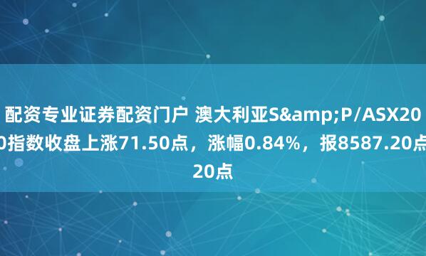 配资专业证券配资门户 澳大利亚S&P/ASX200指数收盘上涨71.50点，涨幅0.84%，报8587.20点