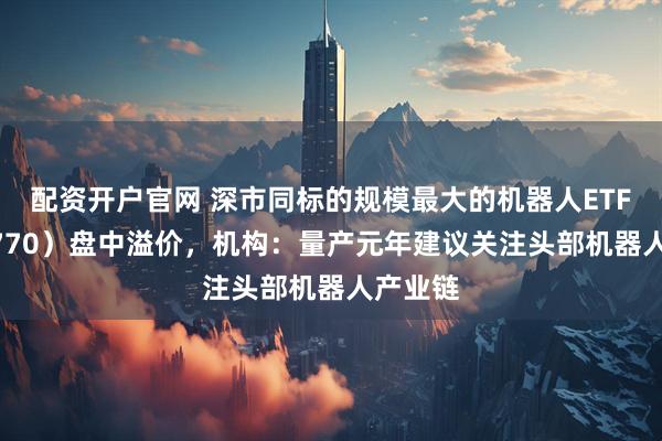 配资开户官网 深市同标的规模最大的机器人ETF（159770）盘中溢价，机构：量产元年建议关注头部机器人产业链