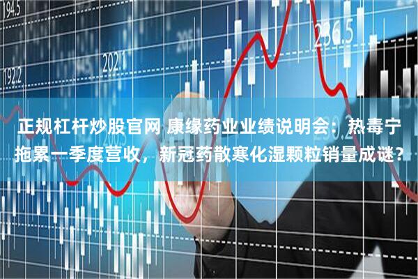 正规杠杆炒股官网 康缘药业业绩说明会：热毒宁拖累一季度营收，新冠药散寒化湿颗粒销量成谜？