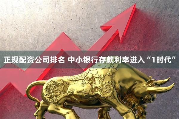 正规配资公司排名 中小银行存款利率进入“1时代”