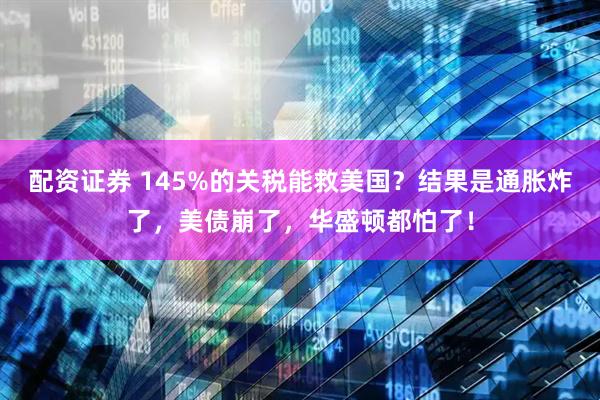 配资证券 145%的关税能救美国？结果是通胀炸了，美债崩了，华盛顿都怕了！
