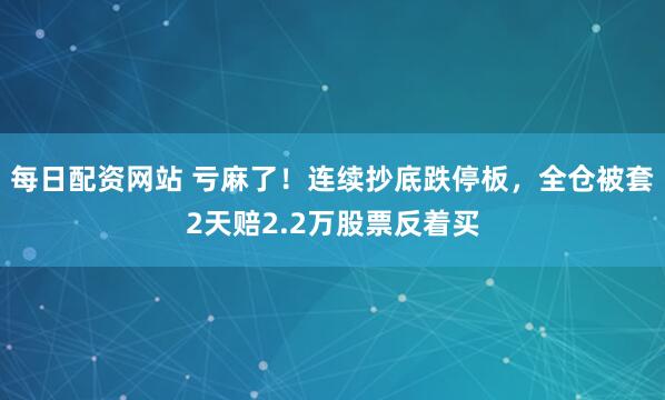 每日配资网站 亏麻了！连续抄底跌停板，全仓被套2天赔2.2万股票反着买