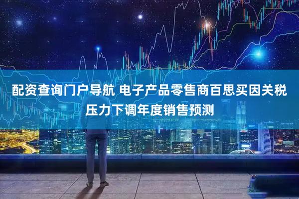 配资查询门户导航 电子产品零售商百思买因关税压力下调年度销售预测