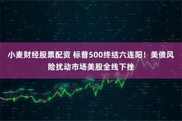 小麦财经股票配资 标普500终结六连阳！美债风险扰动市场美股全线下挫