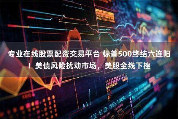 专业在线股票配资交易平台 标普500终结六连阳！美债风险扰动市场，美股全线下挫