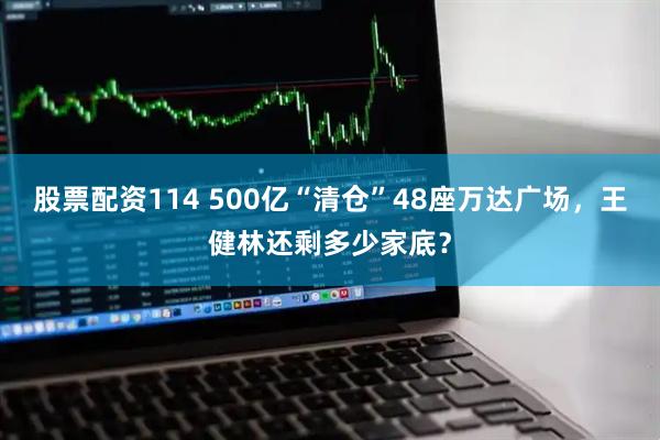 股票配资114 500亿“清仓”48座万达广场，王健林还剩多少家底？