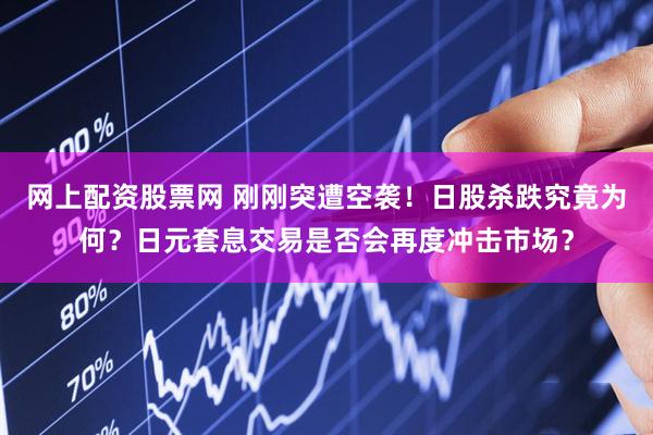 网上配资股票网 刚刚突遭空袭！日股杀跌究竟为何？日元套息交易是否会再度冲击市场？